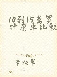10到15万买什么车比较好suv 10到15万买什么车比较好suv