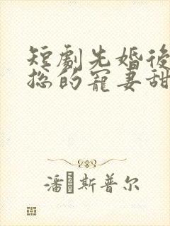 短剧先婚后爱潇总的宠妻甜