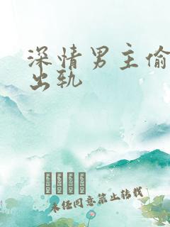 深情男主偷欲h出轨 深情男主偷欲h出轨