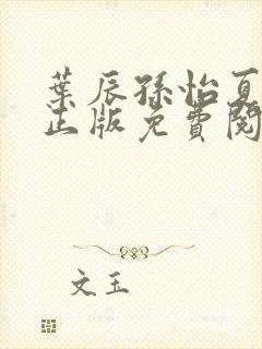 叶辰孙怡夏若雪正版免费阅读 叶辰孙怡夏若雪正版免费阅读