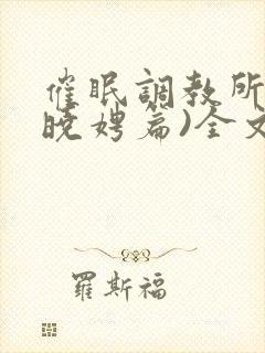 催眠调教所(李晓娉篇)全文阅读
