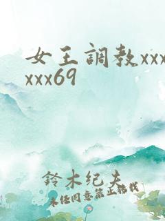 女王调教xxxxxx69 女王调教xxxxxx69