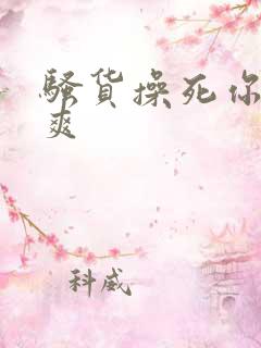 骚货操死你爽不爽 骚货操死你爽不爽