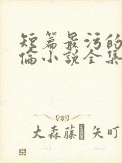 短篇最污的乱淫伦小说全集