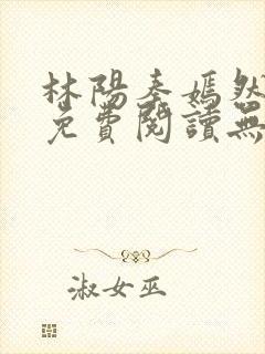 林阳秦嫣然全文免费阅读无弹窗