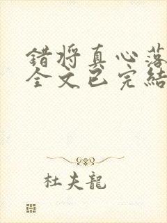 错将真心落梧桐全文已完结大结局 错将真心落梧桐全文已完结大结局