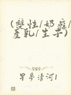 (双性/奶瘾/产乳/生子)