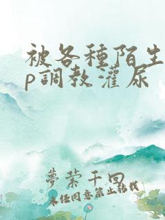 被各种陌生人np调教灌尿 被各种陌生人np调教灌尿
