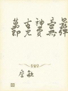 万古神帝最新章节免费无弹窗全文