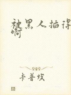 被黑人插得好爽啊 被黑人插得好爽啊
