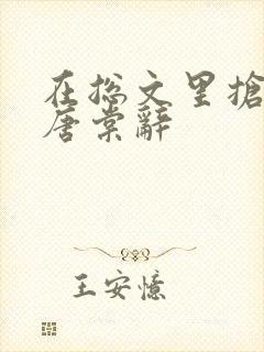 在总文里抢主角唐棠辞 在总文里抢主角唐棠辞