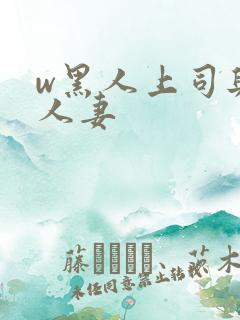 w黑人上司与的人妻