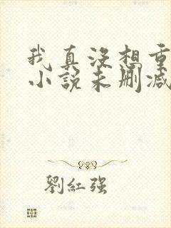 我真没想重生啊小说未删减完整版 我真没想重生啊小说未删减完整版