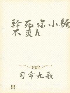 干死你小骚货爽不爽h 干死你小骚货爽不爽h