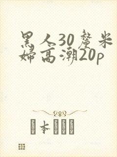 黑人30厘米少妇高潮20p