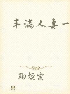 丰满人妻一区二 丰满人妻一区二