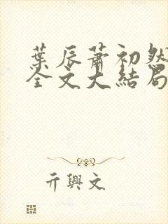 叶辰萧初然免费全文大结局 叶辰萧初然免费全文大结局