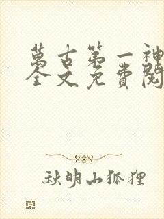 万古第一神小说全文免费阅读无弹窗 万古第一神小说全文免费阅读无弹窗