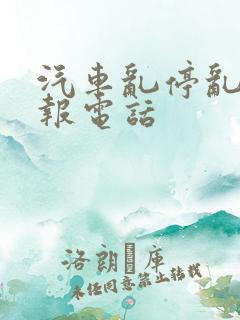 汽车乱停乱放举报电话 汽车乱停乱放举报电话