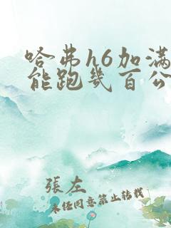 哈弗h6加满油能跑几百公里 哈弗h6加满油能跑几百公里