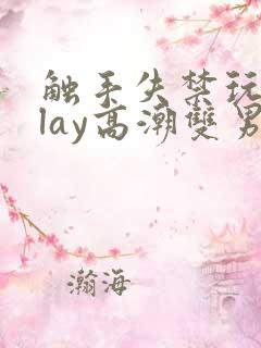 触手失禁玩弄play高潮双男主 触手失禁玩弄play高潮双男主