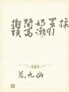 撕开奶罩揉吮奶头高潮91