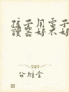孩子用电子书阅读器好不好