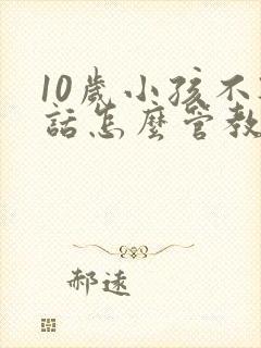 10岁小孩不听话怎么管教