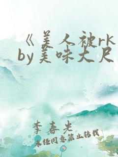 《美人被rk》by美味大尺度精选集