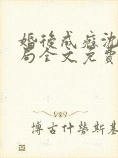 婚后成瘾沈荔结局全文免费阅读小说 婚后成瘾沈荔结局全文免费阅读小说