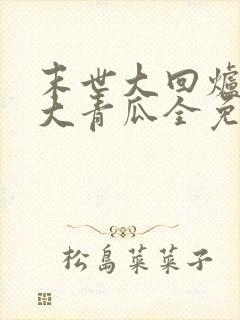 末世大回炉一条大青瓜全免费的小说