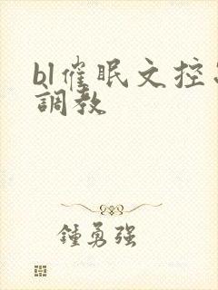 bl催眠文控制调教 bl催眠文控制调教
