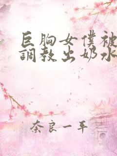 巨胸女仆被主人调教出奶水小说