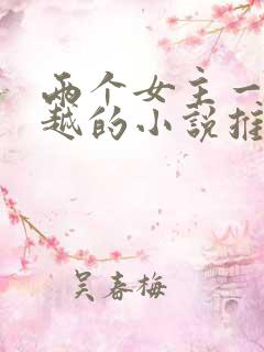 两个女主一起穿越的小说推荐 两个女主一起穿越的小说推荐