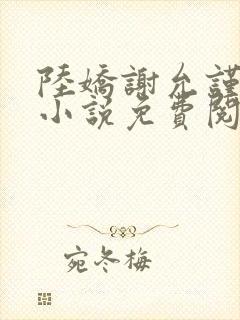 陆娇谢允谨穿越小说免费阅读 陆娇谢允谨穿越小说免费阅读