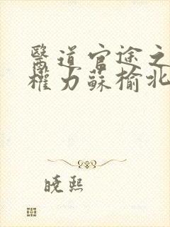 医道官途之绝对权力苏榆北全文免费阅读 医道官途之绝对权力苏榆北全文免费阅读