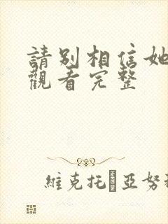 请别相信她免费观看完整