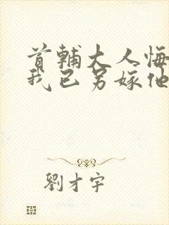 首辅大人悔疯了我已另嫁他人小说全文阅读