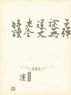 时光道途免费阅读全文无弹窗最新章节 时光道途免费阅读全文无弹窗最新章节
