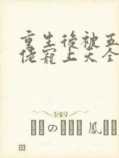 重生后被五个大佬宠上天全文免费阅读全文
