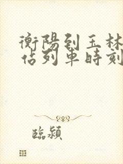衡阳到玉林火车站列车时刻表