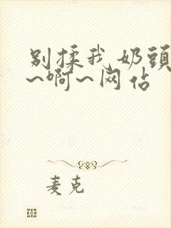 别揉我奶头~嗯~啊~网站