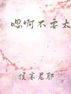 嗯啊不要太深了