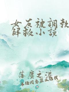女友被调教学姐解救小说