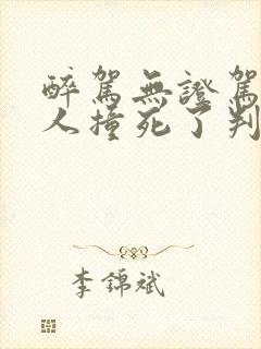 醉驾无证驾驶把人撞死了判几年?