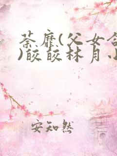 荼靡(父女合集)皎皎林月小说笔趣阁最