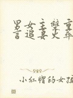 男女主双重生古言追妻火葬场