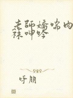 老师娇喘肉色丝袜呻吟