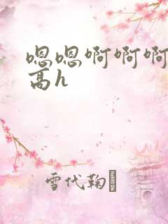 嗯嗯啊啊啊好爽高h