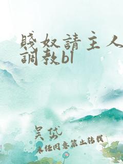 贱奴请主人狠狠调教bl 贱奴请主人狠狠调教bl